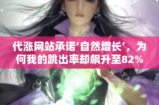 代涨网站承诺‘自然增长’,为何我的跳出率却飙升至82%? 代涨网站承诺‘自然增长’,为何我的跳出率却飙升至82%?