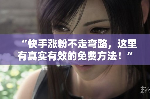 “快手涨粉不走弯路,这里有真实有效的免费方法!” “快手涨粉不走弯路,这里有真实有效的免费方法!”