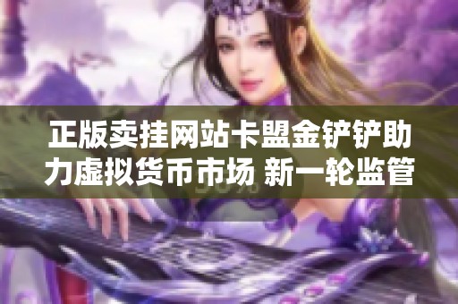 正版卖挂网站卡盟金铲铲助力虚拟货币市场 新一轮监管政策调整解读 正版卖挂网站卡盟金铲铲助力虚拟货币市场 新一轮监管政策调整解读