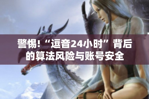 警惕!“逗音24小时”背后的算法风险与账号安全 警惕!“逗音24小时”背后的算法风险与账号安全