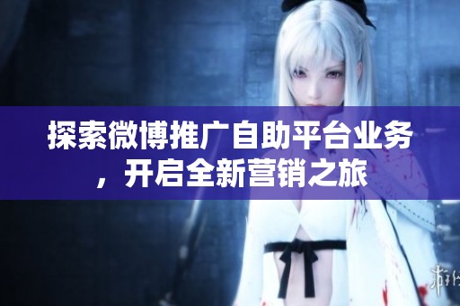 探索微博推广自助平台业务,开启全新营销之旅 探索微博推广自助平台业务,开启全新营销之旅