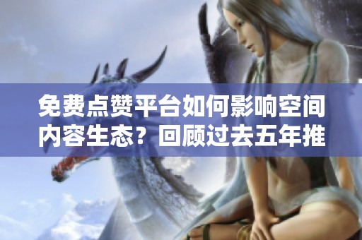 免费点赞平台如何影响空间内容生态?回顾过去五年推广模式的得失 免费点赞平台如何影响空间内容生态?回顾过去五年推广模式的得失