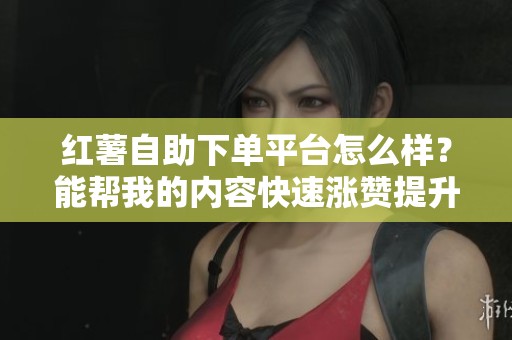 红薯自助下单平台怎么样?能帮我的内容快速涨赞提升曝光吗? 红薯自助下单平台怎么样?能帮我的内容快速涨赞提升曝光吗?