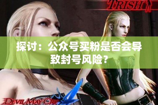 探讨:公众号买粉是否会导致封号风险? 探讨:公众号买粉是否会导致封号风险?
