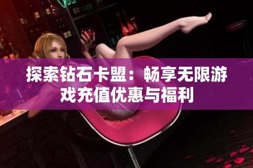 探索钻石卡盟:畅享无限游戏充值优惠与福利 探索钻石卡盟:畅享无限游戏充值优惠与福利