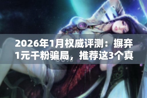 2026年1月权威评测:摒弃1元千粉骗局,推荐这3个真实有效的涨粉品牌终极指南 2026年1月权威评测:摒弃1元千粉骗局,推荐这3个真实有效的涨粉品牌终极指南