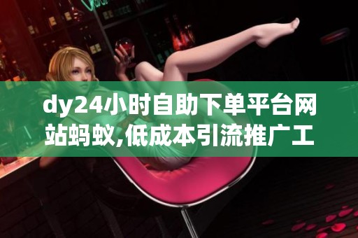 dy24小时自助下单平台网站蚂蚁,低成本引流推广工具 dy24小时自助下单平台网站蚂蚁,低成本引流推广工具