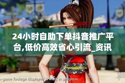 24小时自助下单抖音推广平台,低价高效省心引流_资讯 24小时自助下单抖音推广平台,低价高效省心引流_资讯