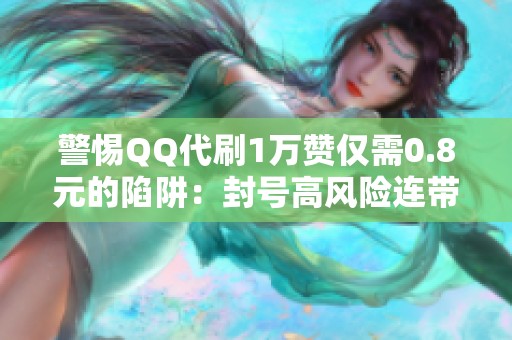 警惕QQ代刷1万赞仅需0.8元的陷阱:封号高风险连带违法风险 警惕QQ代刷1万赞仅需0.8元的陷阱:封号高风险连带违法风险