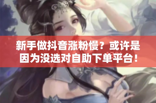 新手做抖音涨粉慢?或许是因为没选对自助下单平台! 新手做抖音涨粉慢?或许是因为没选对自助下单平台!