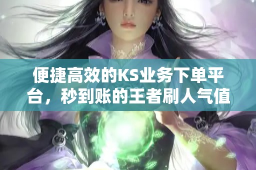 便捷高效的KS业务下单平台,秒到账的王者刷人气值网站 便捷高效的KS业务下单平台,秒到账的王者刷人气值网站