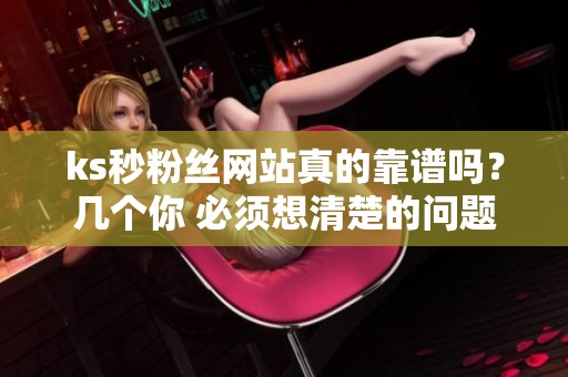 ks秒粉丝网站真的靠谱吗?几个你 必须想清楚的问题 ks秒粉丝网站真的靠谱吗?几个你 必须想清楚的问题
