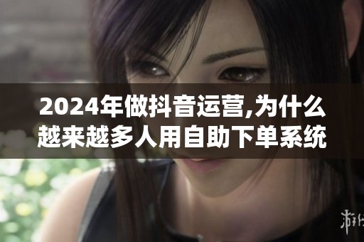 2024年做抖音运营,为什么越来越多人用自助下单系统? 2024年做抖音运营,为什么越来越多人用自助下单系统?