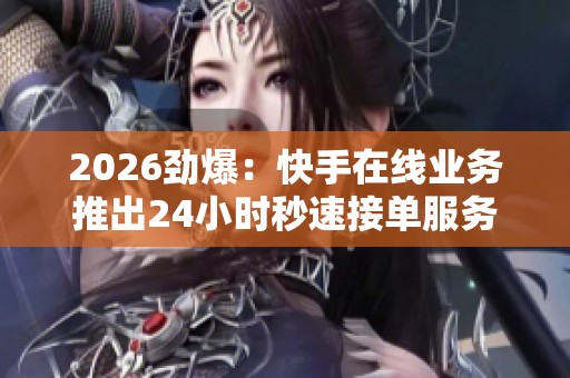 2026劲爆：快手在线业务推出24小时秒速接单服务新体验