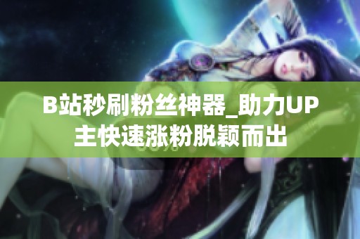 B站秒刷粉丝神器_助力UP主快速涨粉脱颖而出 B站秒刷粉丝神器_助力UP主快速涨粉脱颖而出