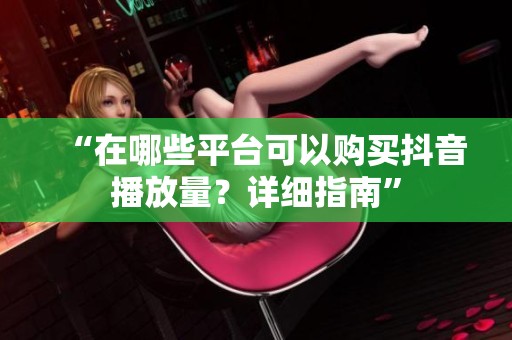 “在哪些平台可以购买抖音播放量?详细指南” “在哪些平台可以购买抖音播放量?详细指南”