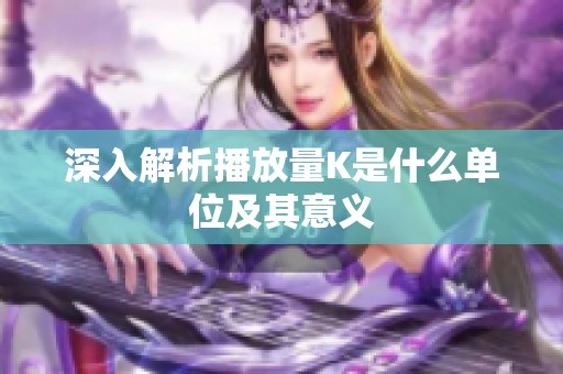 深入解析播放量K是什么单位及其意义 深入解析播放量K是什么单位及其意义