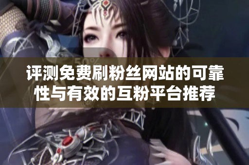评测免费刷粉丝网站的可靠性与有效的互粉平台推荐