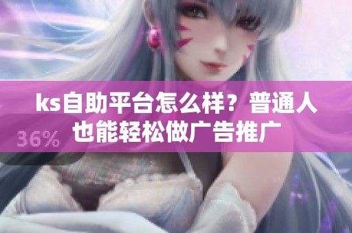ks自助平台怎么样?普通人也能轻松做广告推广 ks自助平台怎么样?普通人也能轻松做广告推广