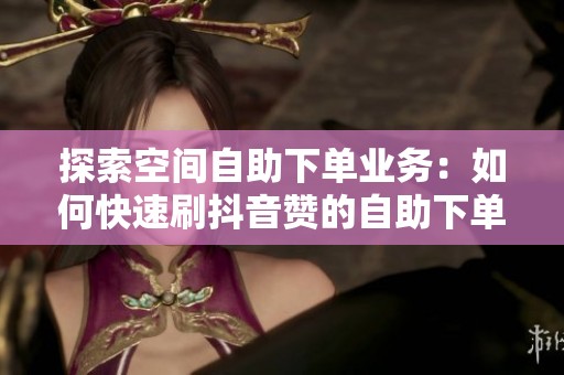 探索空间自助下单业务:如何快速刷抖音赞的自助下单平台 探索空间自助下单业务:如何快速刷抖音赞的自助下单平台