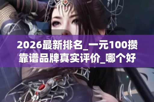 2026最新排名_一元100攒靠谱品牌真实评价_哪个好优缺点全解析 2026最新排名_一元100攒靠谱品牌真实评价_哪个好优缺点全解析