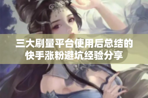 三大刷量平台使用后总结的快手涨粉避坑经验分享 三大刷量平台使用后总结的快手涨粉避坑经验分享