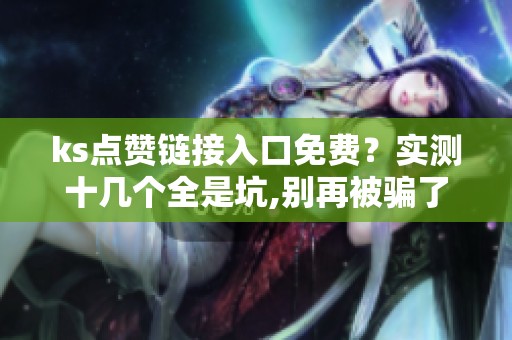 ks点赞链接入口免费?实测十几个全是坑,别再被骗了 ks点赞链接入口免费?实测十几个全是坑,别再被骗了