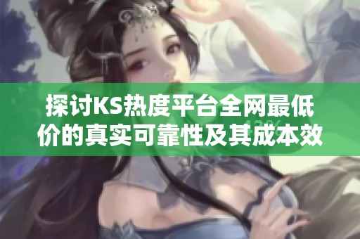 探讨KS热度平台全网最低价的真实可靠性及其成本效果评测 探讨KS热度平台全网最低价的真实可靠性及其成本效果评测
