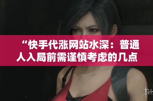 “快手代涨网站水深：普通人入局前需谨慎考虑的几点关键事项”