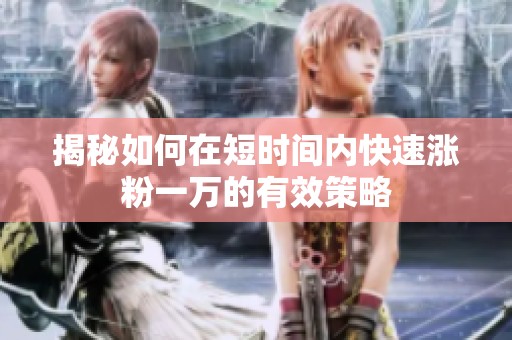 揭秘如何在短时间内快速涨粉一万的有效策略 揭秘如何在短时间内快速涨粉一万的有效策略