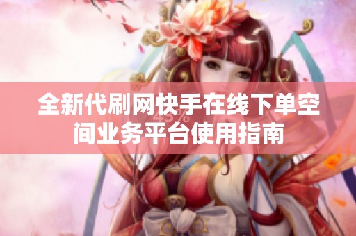 全新代刷网快手在线下单空间业务平台使用指南 全新代刷网快手在线下单空间业务平台使用指南