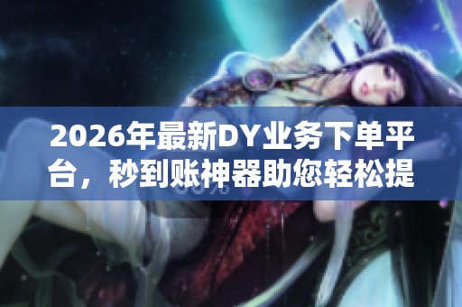 2026年最新DY业务下单平台,秒到账神器助您轻松提现无忧! 2026年最新DY业务下单平台,秒到账神器助您轻松提现无忧!