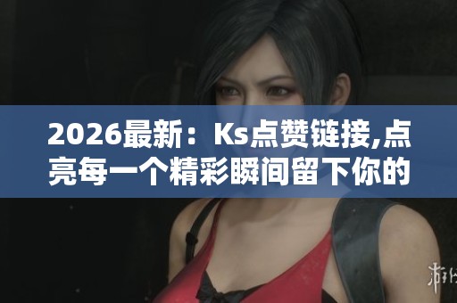 2026最新:Ks点赞链接,点亮每一个精彩瞬间留下你的足迹高端化定制 2026最新:Ks点赞链接,点亮每一个精彩瞬间留下你的足迹高端化定制