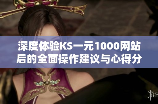 深度体验KS一元1000网站后的全面操作建议与心得分享 深度体验KS一元1000网站后的全面操作建议与心得分享