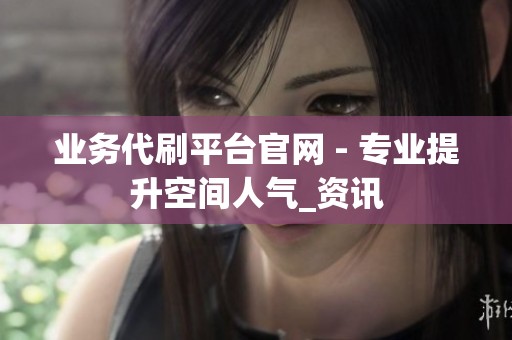 业务代刷平台官网 - 专业提升空间人气_资讯 业务代刷平台官网 - 专业提升空间人气_资讯