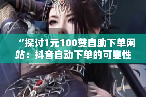 “探讨1元100赞自助下单网站：抖音自动下单的可靠性及24小时接单服务”