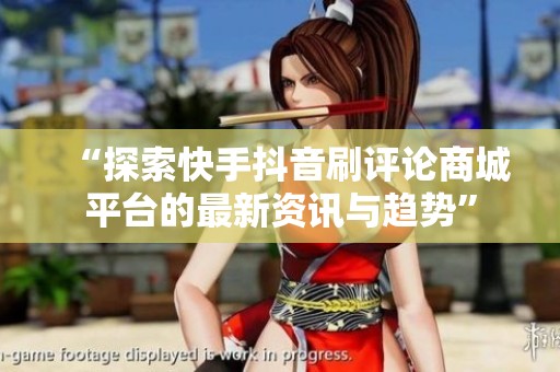 “探索快手抖音刷评论商城平台的最新资讯与趋势” “探索快手抖音刷评论商城平台的最新资讯与趋势”
