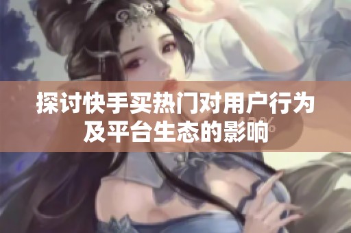 探讨快手买热门对用户行为及平台生态的影响 探讨快手买热门对用户行为及平台生态的影响