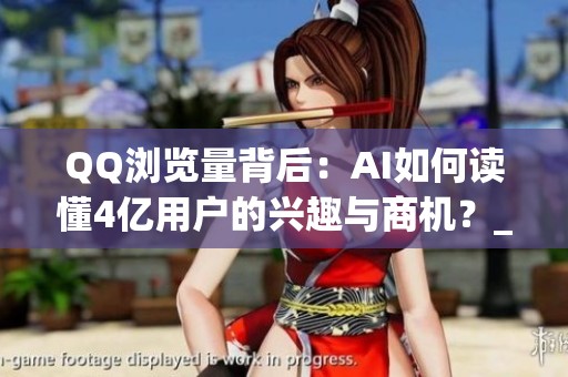 QQ浏览量背后：AI如何读懂4亿用户的兴趣与商机？_资讯