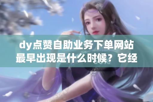 dy点赞自助业务下单网站最早出现是什么时候?它经历了哪些关键的 dy点赞自助业务下单网站最早出现是什么时候?它经历了哪些关键的