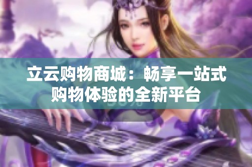 立云购物商城:畅享一站式购物体验的全新平台 立云购物商城:畅享一站式购物体验的全新平台