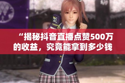 “揭秘抖音直播点赞500万的收益,究竟能拿到多少钱?” “揭秘抖音直播点赞500万的收益,究竟能拿到多少钱?”