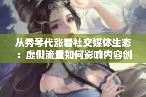 从秀琴代涨看社交媒体生态:虚假流量如何影响内容创作者? 从秀琴代涨看社交媒体生态:虚假流量如何影响内容创作者?