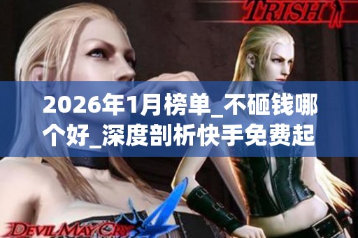 2026年1月榜单_不砸钱哪个好_深度剖析快手免费起号核心优缺点 2026年1月榜单_不砸钱哪个好_深度剖析快手免费起号核心优缺点