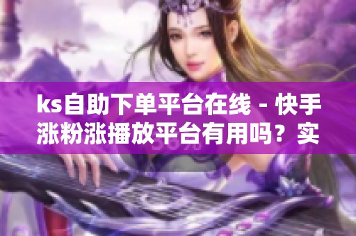 ks自助下单平台在线 - 快手涨粉涨播放平台有用吗?实测解析网站 ks自助下单平台在线 - 快手涨粉涨播放平台有用吗?实测解析网站
