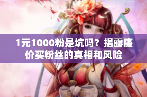 1元1000粉是坑吗?揭露廉价买粉丝的真相和风险 1元1000粉是坑吗?揭露廉价买粉丝的真相和风险