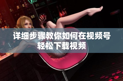 详细步骤教你如何在视频号轻松下载视频 详细步骤教你如何在视频号轻松下载视频