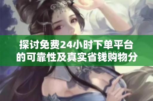 探讨免费24小时下单平台的可靠性及真实省钱购物分享 探讨免费24小时下单平台的可靠性及真实省钱购物分享