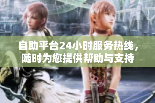 自助平台24小时服务热线,随时为您提供帮助与支持 自助平台24小时服务热线,随时为您提供帮助与支持