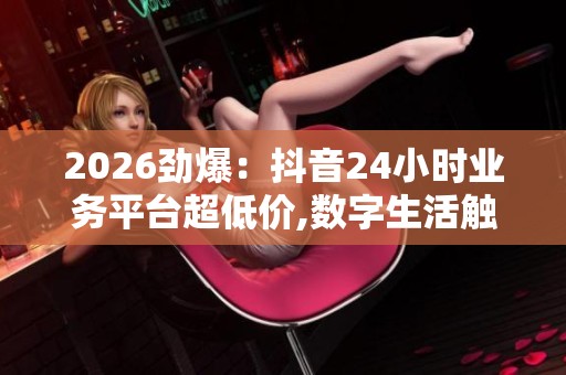 2026劲爆:抖音24小时业务平台超低价,数字生活触手可及美好日常 2026劲爆:抖音24小时业务平台超低价,数字生活触手可及美好日常
